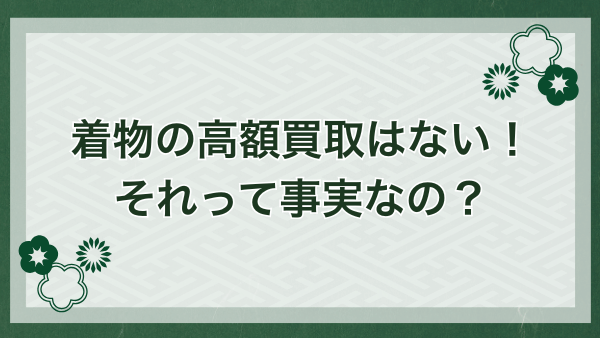 話題になった「着物の高額買取なんてありません」は事実？