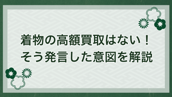 なぜ「着物の高額買取ありません」と発言したのか