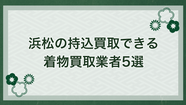 浜松でおすすめな持込買取対応の着物買取業者5選