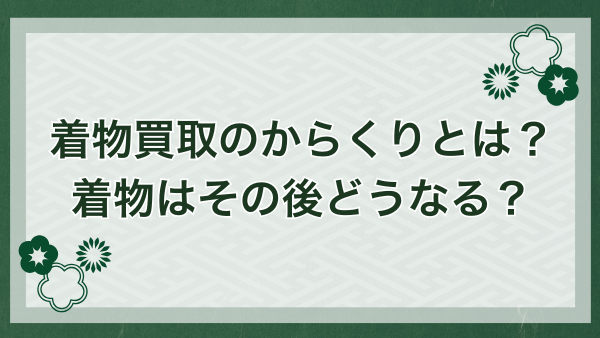 着物買取のからくりとは？着物はその後どうなる？